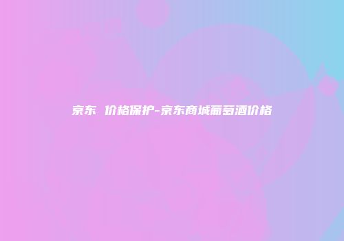 京东 价格保护-京东商城葡萄酒价格