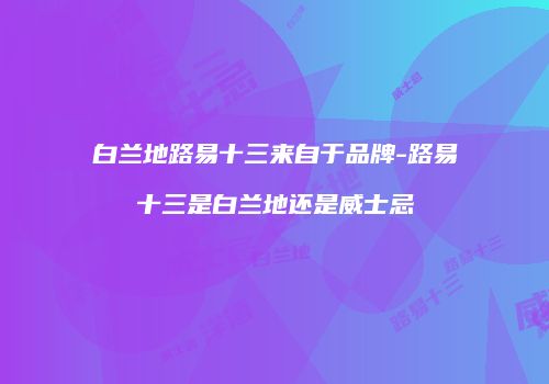 白兰地路易十三来自于品牌-路易十三是白兰地还是威士忌