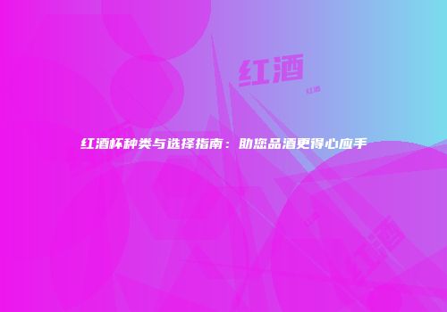 红酒杯种类与选择指南：助您品酒更得心应手