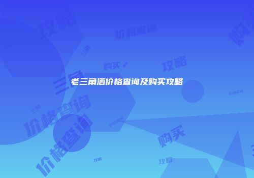 老三角酒价格查询及购买攻略