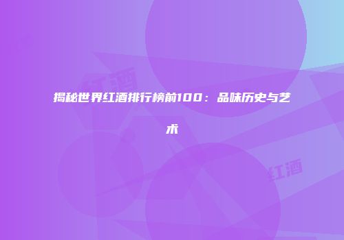 揭秘世界红酒排行榜前100：品味历史与艺术