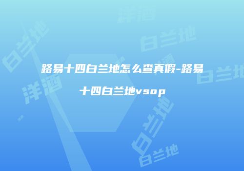 路易十四白兰地怎么查真假-路易十四白兰地vsop