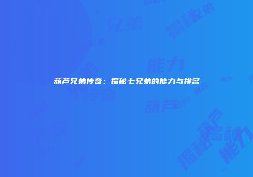 葫芦兄弟传奇：揭秘七兄弟的能力与排名