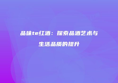 品味te红酒：探索品酒艺术与生活品质的提升
