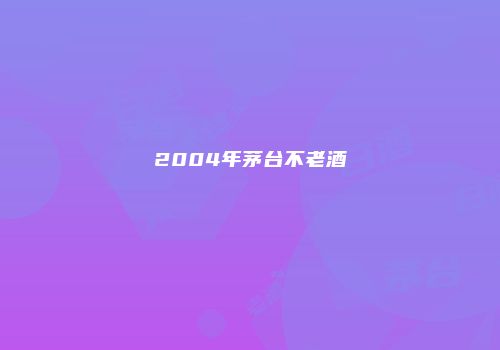 2004年茅台不老酒