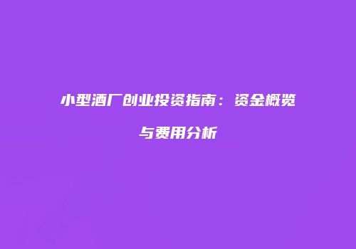 小型酒厂创业投资指南：资金概览与费用分析