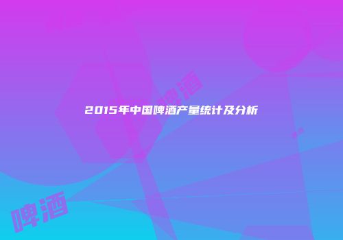 2015年中国啤酒产量统计及分析