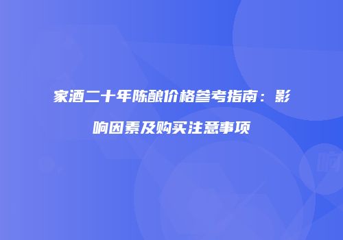 家酒二十年陈酿价格参考指南：影响因素及购买注意事项