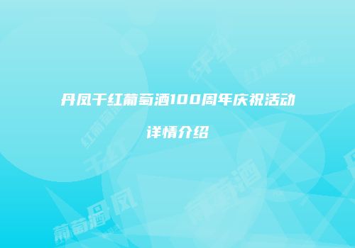 丹凤干红葡萄酒100周年庆祝活动详情介绍