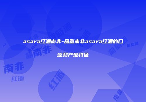 asara红酒南非-品鉴南非asara红酒的口感和产地特色