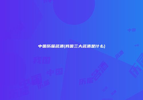 中国历届名酒(我国三大名酒是什么)