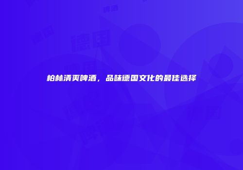 柏林清爽啤酒，品味德国文化的最佳选择