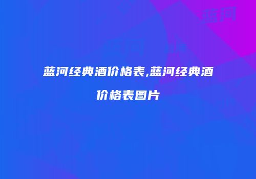 蓝河经典酒价格表,蓝河经典酒价格表图片