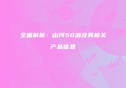 全面解析：山河50酒及其相关产品信息