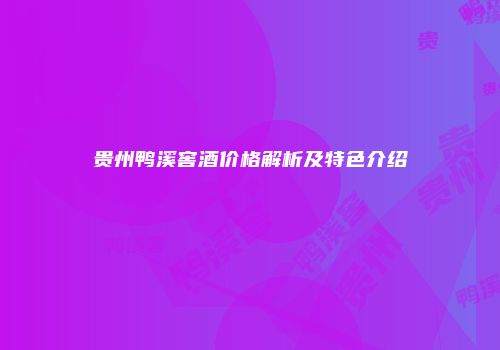 贵州鸭溪窖酒价格解析及特色介绍