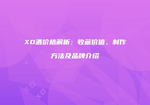 XO酒价格解析：收藏价值、制作方法及品牌介绍