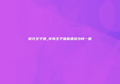 时代王子酒_传奇王子蓝瓶酒多少钱一瓶