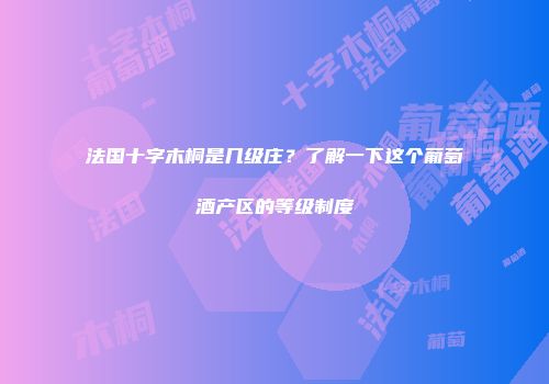 法国十字木桐是几级庄？了解一下这个葡萄酒产区的等级制度