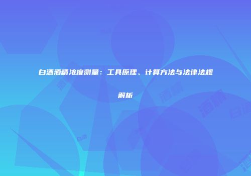 白酒酒精浓度测量：工具原理、计算方法与法律法规解析