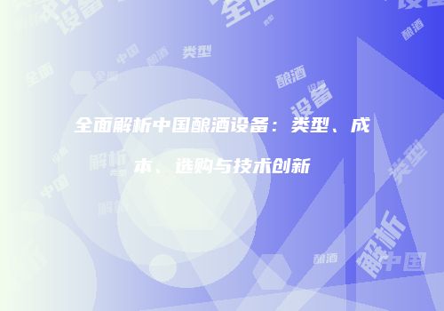 全面解析中国酿酒设备：类型、成本、选购与技术创新