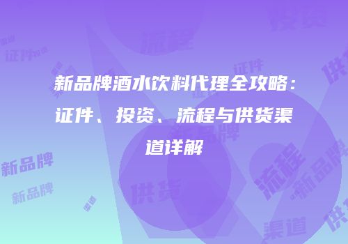 新品牌酒水饮料代理全攻略：证件、投资、流程与供货渠道详解