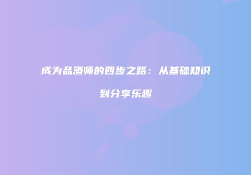 成为品酒师的四步之路：从基础知识到分享乐趣