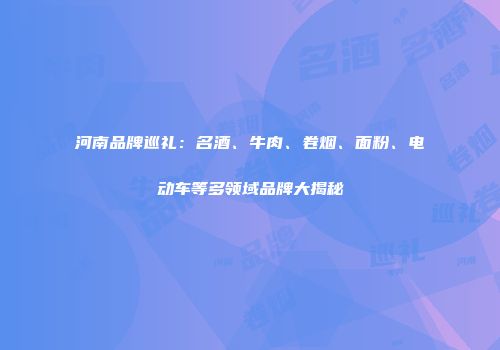 河南品牌巡礼：名酒、牛肉、卷烟、面粉、电动车等多领域品牌大揭秘