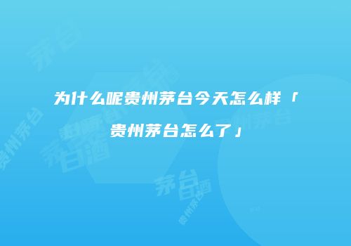 为什么呢贵州茅台今天怎么样「贵州茅台怎么了」