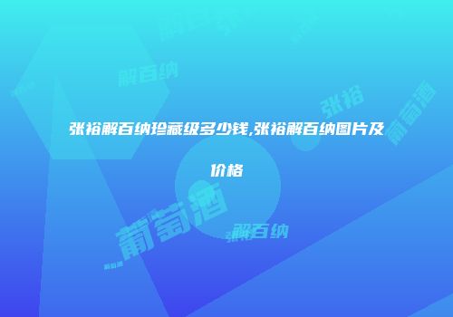 张裕解百纳珍藏级多少钱,张裕解百纳图片及价格