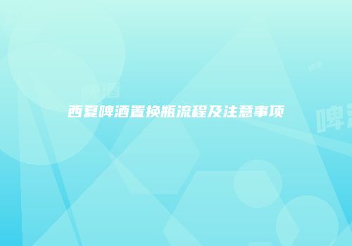 西夏啤酒置换瓶流程及注意事项