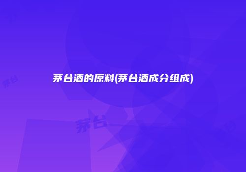 茅台酒的原料(茅台酒成分组成)