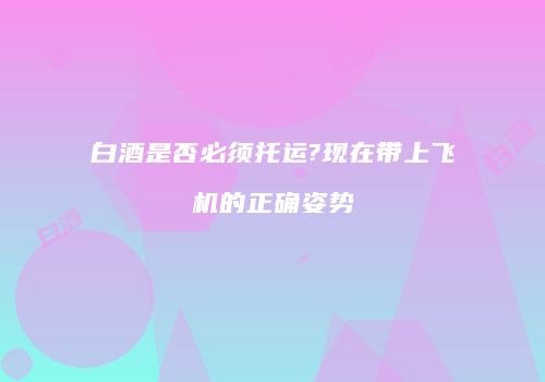 白酒是否必须托运?现在带上飞机的正确姿势