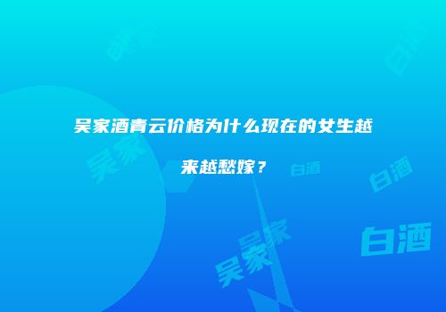 吴家酒青云价格为什么现在的女生越来越愁嫁？