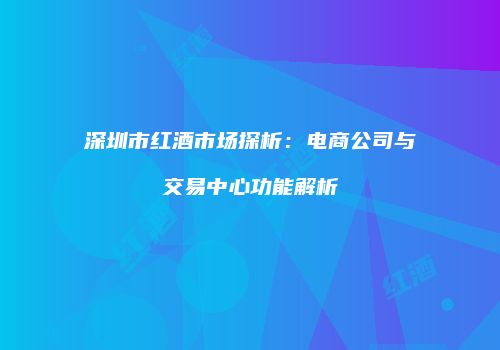 深圳市红酒市场探析：电商公司与交易中心功能解析