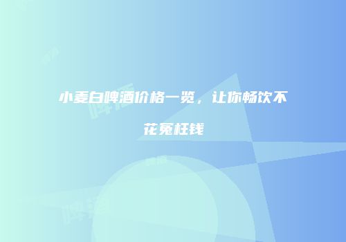 小麦白啤酒价格一览，让你畅饮不花冤枉钱