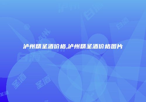 泸州精圣酒价格,泸州精圣酒价格图片