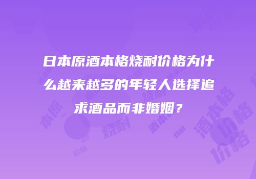 日本原酒本格烧耐价格为什么越来越多的年轻人选择追求酒品而非婚姻？