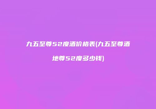 九五至尊52度酒价格表(九五至尊酒地尊52度多少钱)