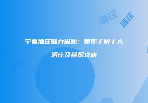 宁夏酒庄魅力探秘：带你了解十大酒庄及参观攻略