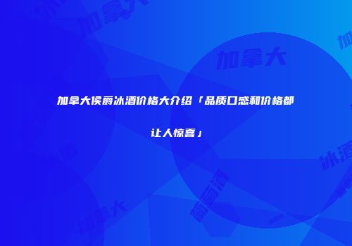 加拿大侯爵冰酒价格大介绍「品质口感和价格都让人惊喜」