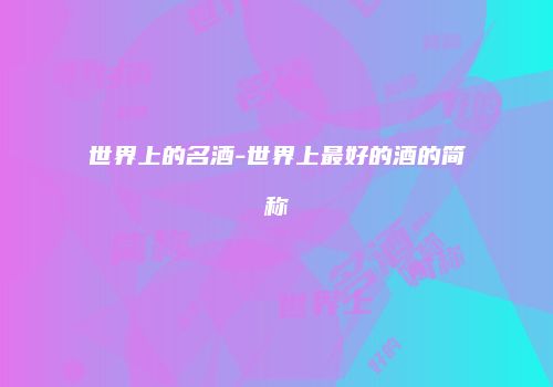 世界上的名酒-世界上最好的酒的简称