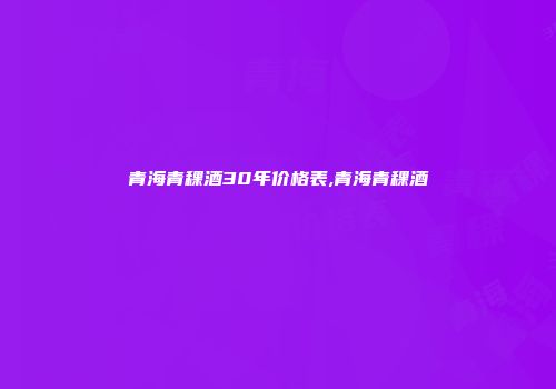 青海青稞酒30年价格表,青海青稞酒