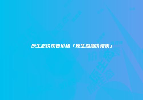 原生态铁观音价格「原生态酒价格表」