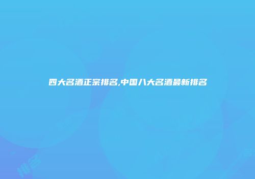 四大名酒正宗排名,中国八大名酒最新排名