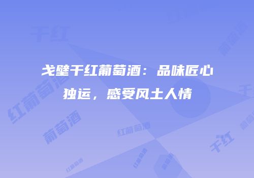 戈壁干红葡萄酒：品味匠心独运，感受风土人情