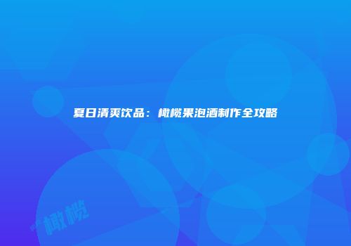 夏日清爽饮品：橄榄果泡酒制作全攻略