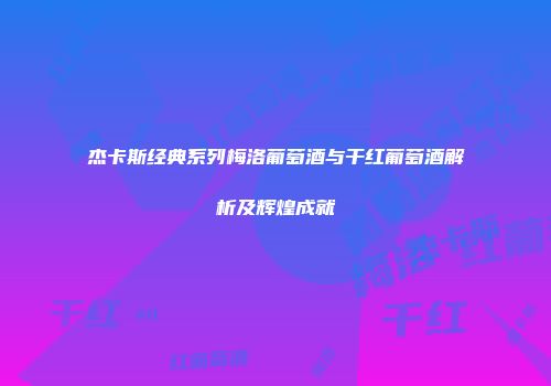 杰卡斯经典系列梅洛葡萄酒与干红葡萄酒解析及辉煌成就