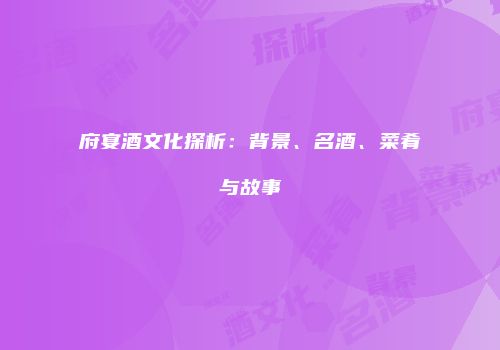 府宴酒文化探析：背景、名酒、菜肴与故事
