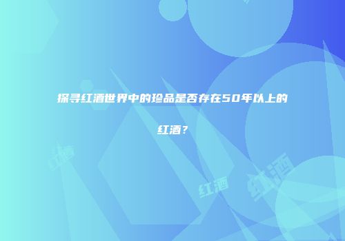 探寻红酒世界中的珍品是否存在50年以上的红酒？