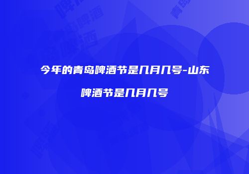 今年的青岛啤酒节是几月几号-山东啤酒节是几月几号